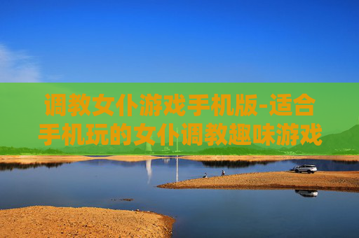 调教女仆游戏手机版-适合手机玩的女仆调教趣味游戏