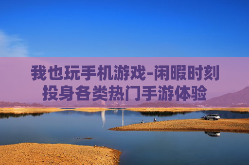 我也玩手机游戏-闲暇时刻投身各类热门手游体验 我也玩手机游戏-闲暇时刻投身各类热门手游体验