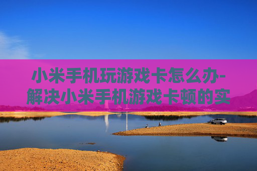 小米手机玩游戏卡怎么办-解决小米手机游戏卡顿的实用妙招 小米手机玩游戏卡怎么办-解决小米手机游戏卡顿的实用妙招