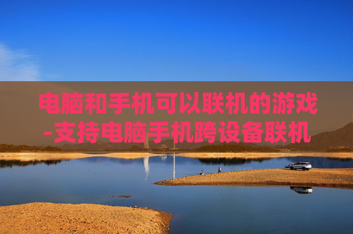 电脑和手机可以联机的游戏-支持电脑手机跨设备联机畅玩的游戏 电脑和手机可以联机的游戏-支持电脑手机跨设备联机畅玩的游戏