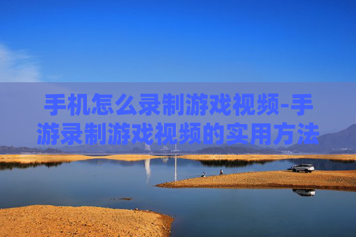 手机怎么录制游戏视频-手游录制游戏视频的实用方法技巧