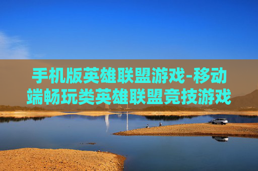 手机版英雄联盟游戏-移动端畅玩类英雄联盟竞技游戏
