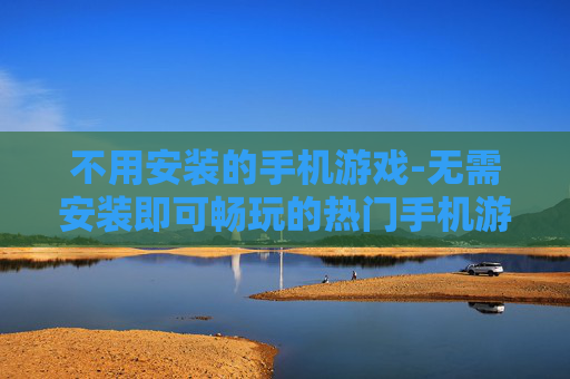 不用安装的手机游戏-无需安装即可畅玩的热门手机游戏