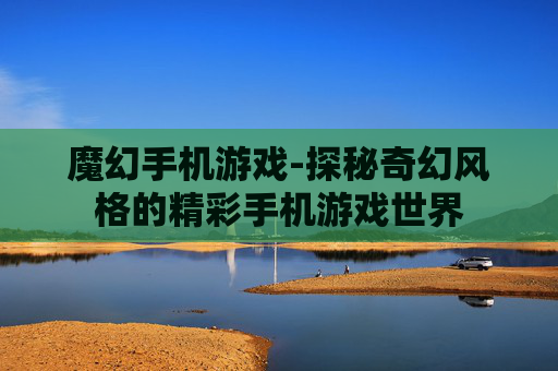魔幻手机游戏-探秘奇幻风格的精彩手机游戏世界 魔幻手机游戏-探秘奇幻风格的精彩手机游戏世界