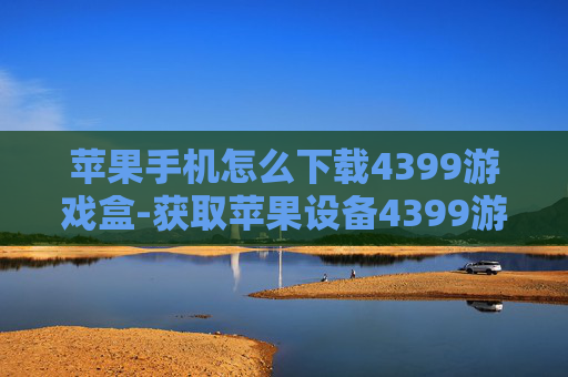 苹果手机怎么下载4399游戏盒-获取苹果设备4399游戏盒下载办法 苹果手机怎么下载4399游戏盒-获取苹果设备4399游戏盒下载办法