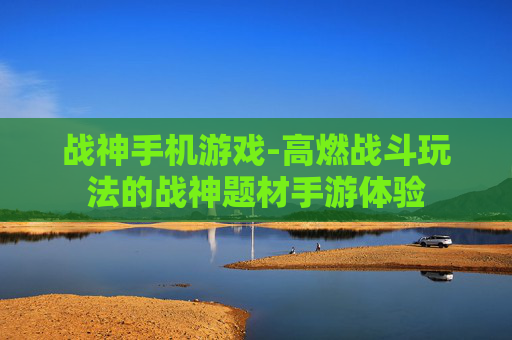 战神手机游戏-高燃战斗玩法的战神题材手游体验 战神手机游戏-高燃战斗玩法的战神题材手游体验