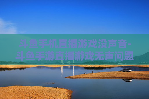 斗鱼手机直播游戏没声音-斗鱼手游直播游戏无声问题解析 斗鱼手机直播游戏没声音-斗鱼手游直播游戏无声问题解析