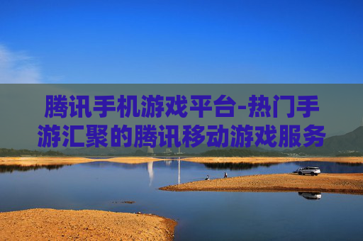 腾讯手机游戏平台-热门手游汇聚的腾讯移动游戏服务平台