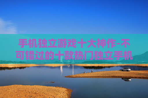 手机独立游戏十大神作-不可错过的十款热门独立手机游戏佳作 手机独立游戏十大神作-不可错过的十款热门独立手机游戏佳作