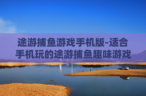 途游捕鱼游戏手机版-适合手机玩的途游捕鱼趣味游戏