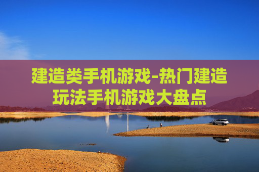 建造类手机游戏-热门建造玩法手机游戏大盘点 建造类手机游戏-热门建造玩法手机游戏大盘点