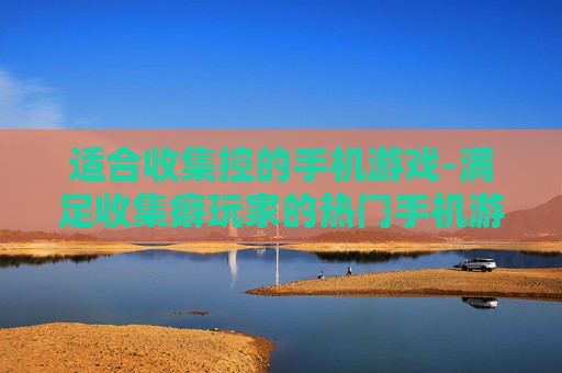 适合收集控的手机游戏-满足收集癖玩家的热门手机游戏推荐 适合收集控的手机游戏-满足收集癖玩家的热门手机游戏推荐