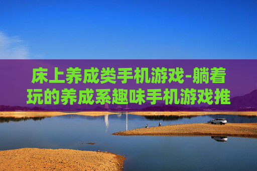床上养成类手机游戏-躺着玩的养成系趣味手机游戏推荐