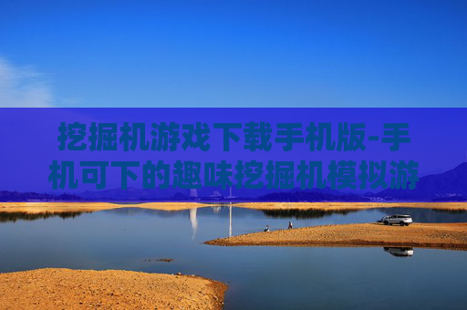 挖掘机游戏下载手机版-手机可下的趣味挖掘机模拟游戏资源 挖掘机游戏下载手机版-手机可下的趣味挖掘机模拟游戏资源