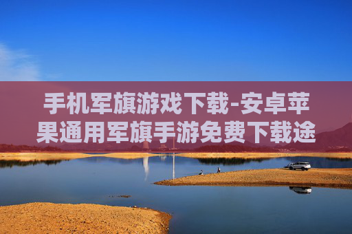 手机军旗游戏下载-安卓苹果通用军旗手游免费下载途径 手机军旗游戏下载-安卓苹果通用军旗手游免费下载途径