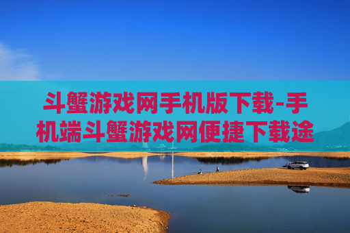 斗蟹游戏网手机版下载-手机端斗蟹游戏网便捷下载途径 斗蟹游戏网手机版下载-手机端斗蟹游戏网便捷下载途径