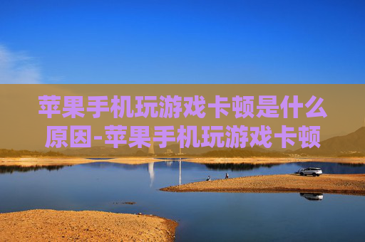 苹果手机玩游戏卡顿是什么原因-苹果手机玩游戏卡顿背后的潜在因素 苹果手机玩游戏卡顿是什么原因-苹果手机玩游戏卡顿背后的潜在因素