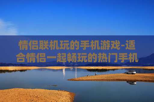 情侣联机玩的手机游戏-适合情侣一起畅玩的热门手机游戏 情侣联机玩的手机游戏-适合情侣一起畅玩的热门手机游戏