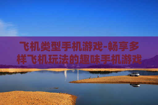 飞机类型手机游戏-畅享多样飞机玩法的趣味手机游戏体验 飞机类型手机游戏-畅享多样飞机玩法的趣味手机游戏体验