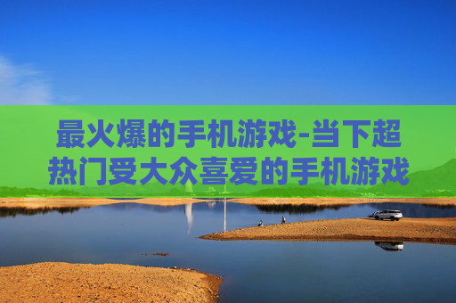 最火爆的手机游戏-当下超热门受大众喜爱的手机游戏 最火爆的手机游戏-当下超热门受大众喜爱的手机游戏