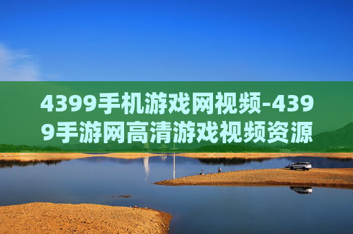 4399手机游戏网视频-4399手游网高清游戏视频资源分享 4399手机游戏网视频-4399手游网高清游戏视频资源分享