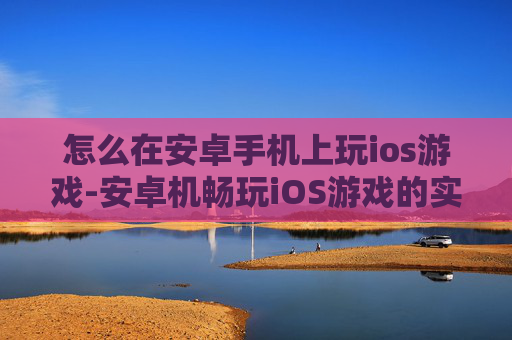 怎么在安卓手机上玩ios游戏-安卓机畅玩iOS游戏的实用方法 怎么在安卓手机上玩ios游戏-安卓机畅玩iOS游戏的实用方法