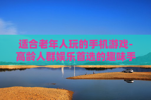 适合老年人玩的手机游戏-高龄人群娱乐首选的趣味手机游戏 适合老年人玩的手机游戏-高龄人群娱乐首选的趣味手机游戏
