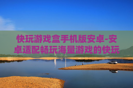 快玩游戏盒手机版安卓-安卓适配畅玩海量游戏的快玩游戏盒
