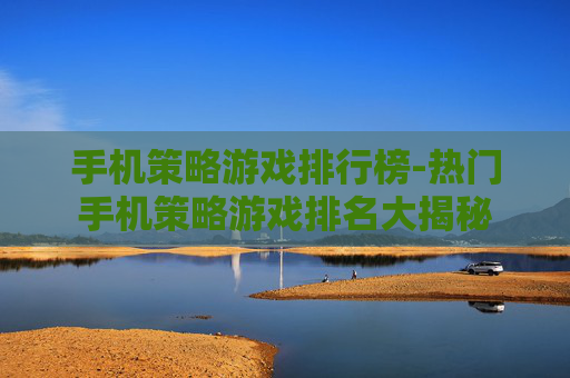 手机策略游戏排行榜-热门手机策略游戏排名大揭秘