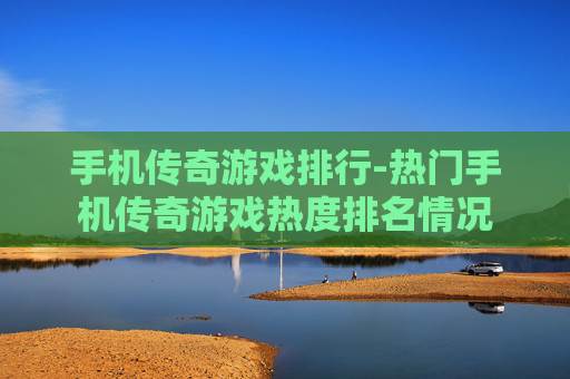 手机传奇游戏排行-热门手机传奇游戏热度排名情况
