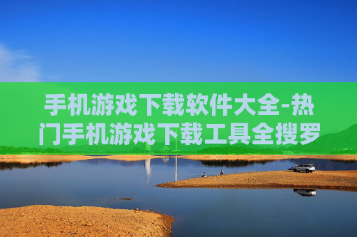 手机游戏下载软件大全-热门手机游戏下载工具全搜罗