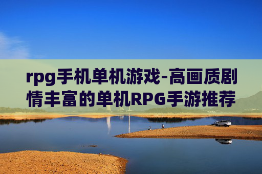 rpg手机单机游戏-高画质剧情丰富的单机RPG手游推荐