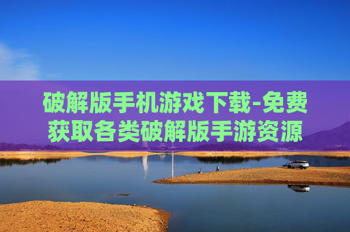 破解版手机游戏下载-免费获取各类破解版手游资源