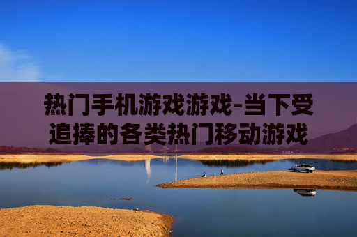 热门手机游戏游戏-当下受追捧的各类热门移动游戏
