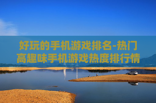 好玩的手机游戏排名-热门高趣味手机游戏热度排行情况