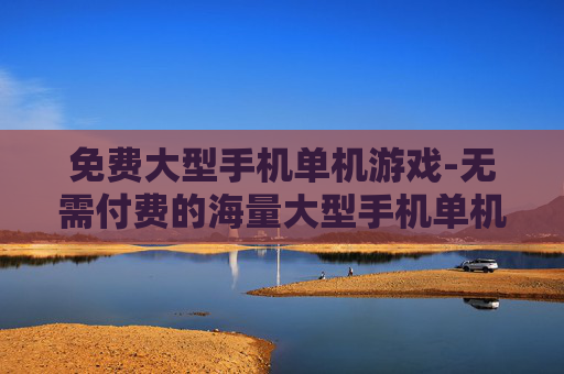 免费大型手机单机游戏-无需付费的海量大型手机单机游戏资源