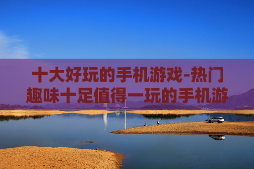 十大好玩的手机游戏-热门趣味十足值得一玩的手机游戏推荐