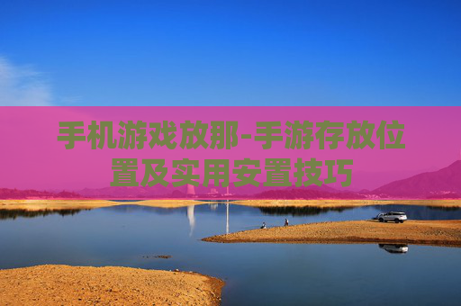 手机游戏放那-手游存放位置及实用安置技巧