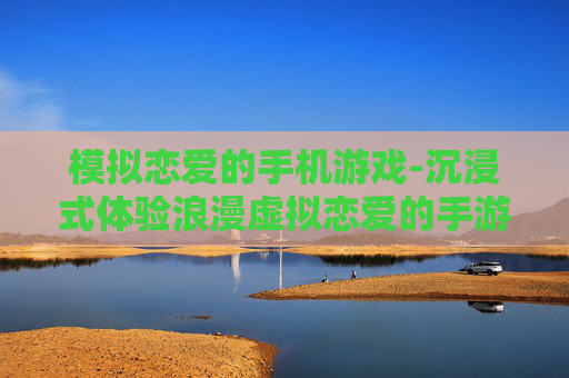 模拟恋爱的手机游戏-沉浸式体验浪漫虚拟恋爱的手游推荐