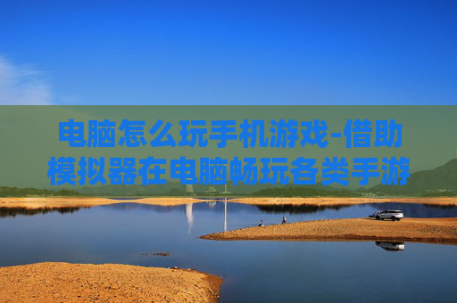 电脑怎么玩手机游戏-借助模拟器在电脑畅玩各类手游方法