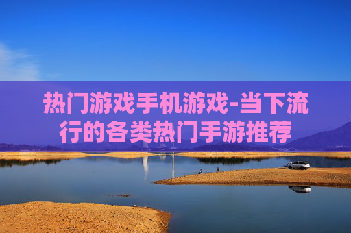 热门游戏手机游戏-当下流行的各类热门手游推荐