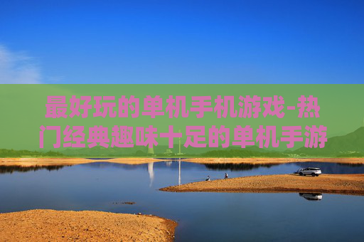 最好玩的单机手机游戏-热门经典趣味十足的单机手游推荐