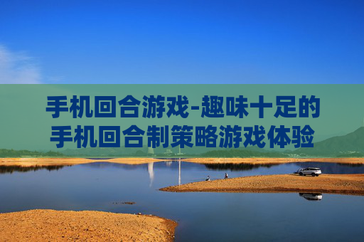 手机回合游戏-趣味十足的手机回合制策略游戏体验