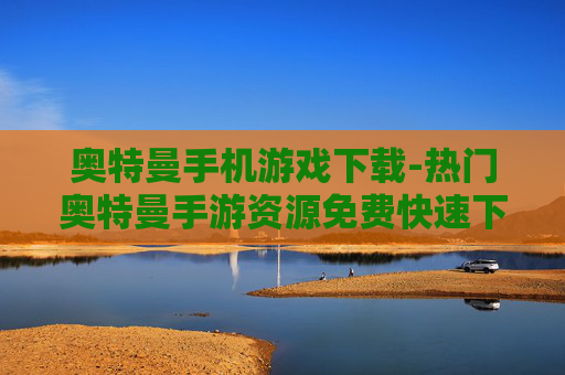 奥特曼手机游戏下载-热门奥特曼手游资源免费快速下载渠道
