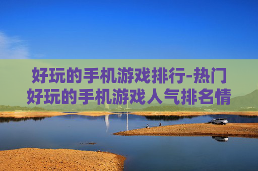 好玩的手机游戏排行-热门好玩的手机游戏人气排名情况