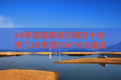 3d手机游戏排行榜前十名-热门3D手游TOP10大盘点