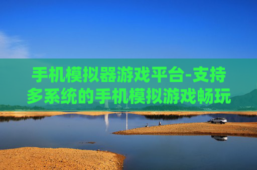 手机模拟器游戏平台-支持多系统的手机模拟游戏畅玩平台