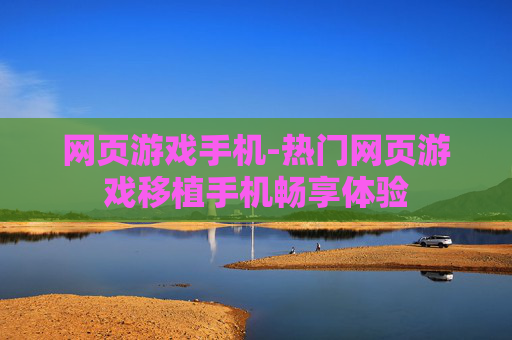 网页游戏手机-热门网页游戏移植手机畅享体验