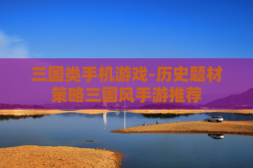 三国类手机游戏-历史题材策略三国风手游推荐