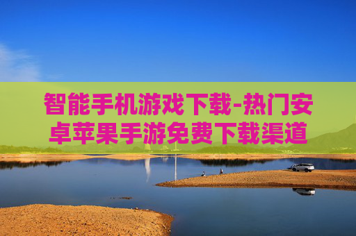 智能手机游戏下载-热门安卓苹果手游免费下载渠道